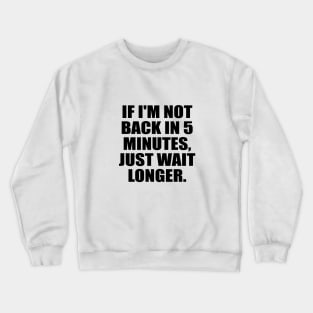 If I'm not back in 5 Minutes, Just wait Longer Crewneck Sweatshirt